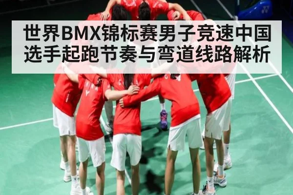 世界BMX锦标赛男子竞速中国选手起跑节奏与弯道线路解析