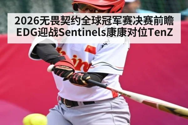 2026无畏契约全球冠军赛决赛前瞻 EDG迎战Sentinels康康对位TenZ