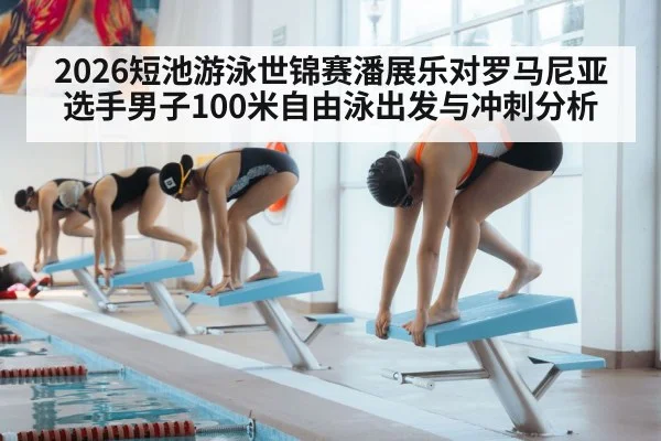 2026短池游泳世锦赛潘展乐对罗马尼亚选手男子100米自由泳出发与冲刺分析